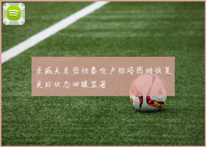 亲戚关系密切泰伦卢称塔图姆恢复良好状态回暖显著