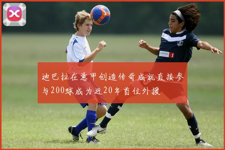 迪巴拉在意甲创造传奇成就直接参与200球成为近20年首位外援