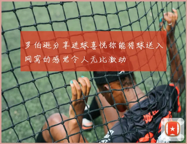 罗伯逊分享进球喜悦称能将球送入网窝的感觉令人无比激动
