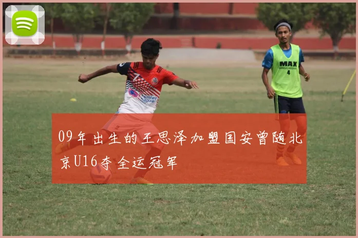 09年出生的王思泽加盟国安曾随北京U16夺全运冠军