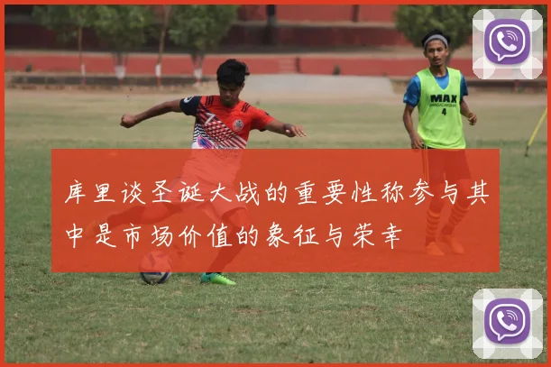 库里谈圣诞大战的重要性称参与其中是市场价值的象征与荣幸