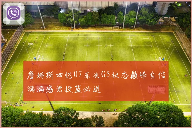 詹姆斯回忆07东决G5状态巅峰自信满满感觉投篮必进