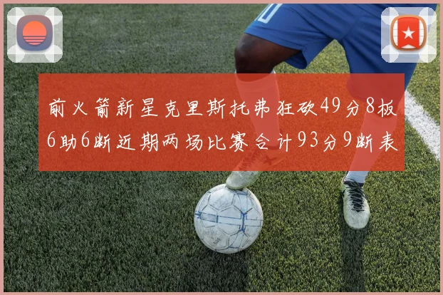 前火箭新星克里斯托弗狂砍49分8板6助6断近期两场比赛合计93分9断表现惊艳