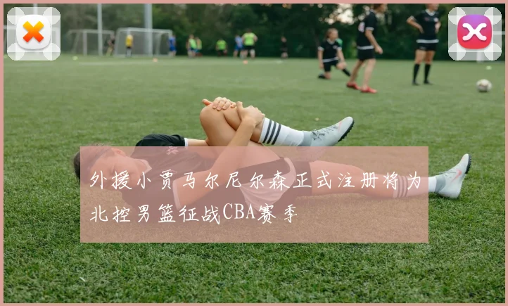 外援小贾马尔尼尔森正式注册将为北控男篮征战CBA赛季