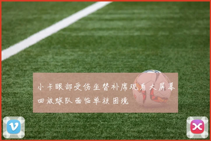 小卡眼部受伤坐替补席观看大屏幕回放球队面临单核困境