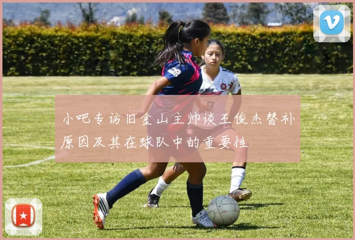 小吧专访旧金山主帅谈王俊杰替补原因及其在球队中的重要性