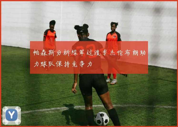 帕森斯分析绿军过渡季杰伦布朗助力球队保持竞争力