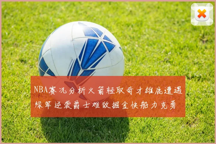 NBA赛况分析火箭轻取奇才雄鹿遭遇绿军逆袭爵士难敌掘金快船力克勇士