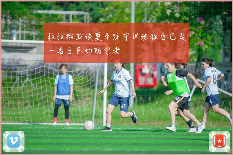 拉拉维亚谈夏季防守训练称自己是一名出色的防守者