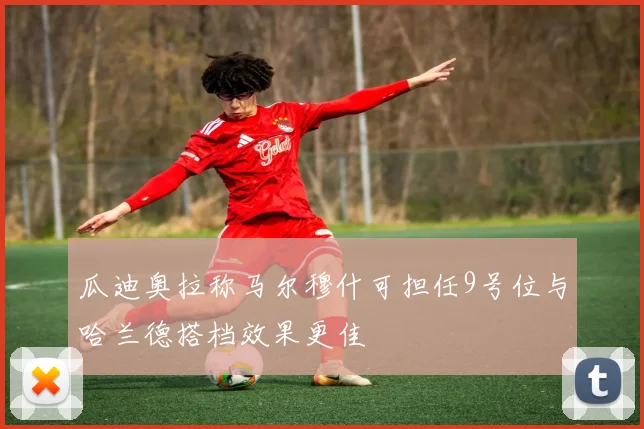 瓜迪奥拉称马尔穆什可担任9号位与哈兰德搭档效果更佳