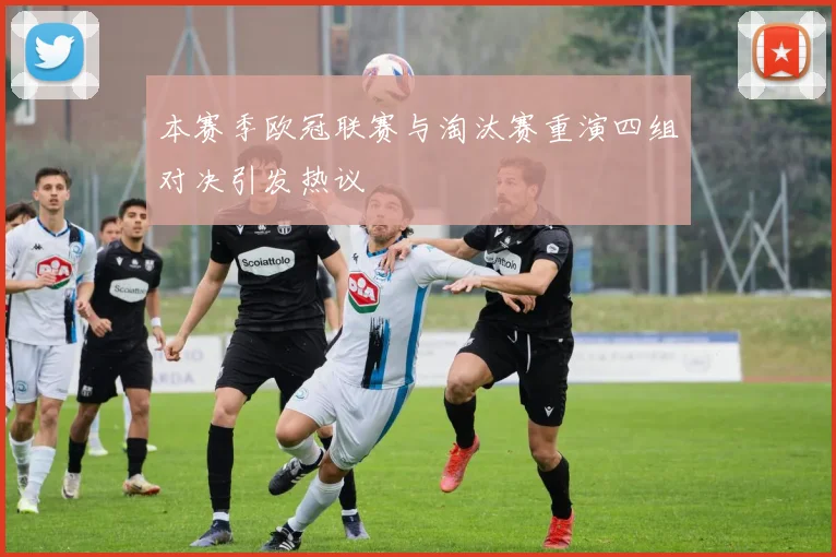 本赛季欧冠联赛与淘汰赛重演四组对决引发热议