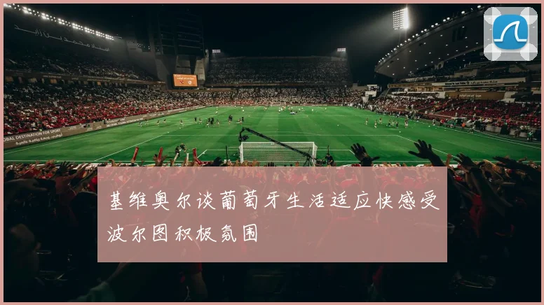基维奥尔谈葡萄牙生活适应快感受波尔图积极氛围