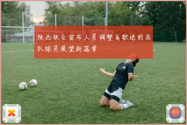 陕西联合宣布人员调整高歌送别离队球员展望新篇章