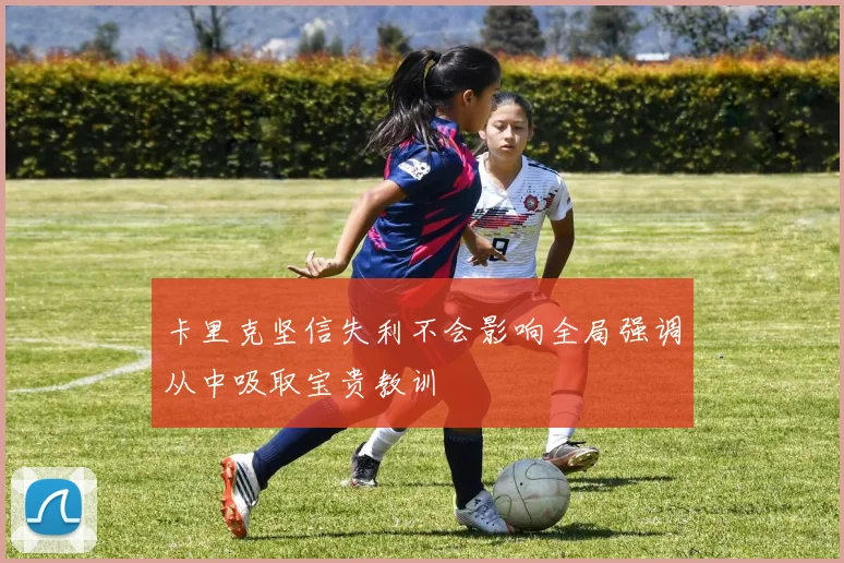 卡里克坚信失利不会影响全局强调从中吸取宝贵教训