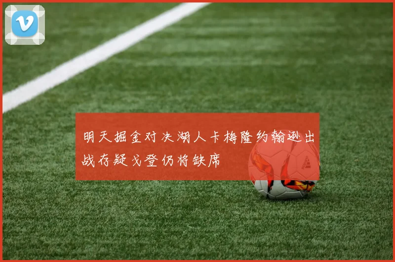 明天掘金对决湖人卡梅隆约翰逊出战存疑戈登仍将缺席