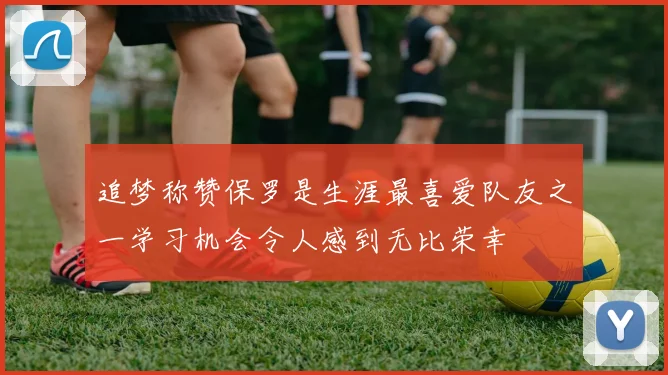 追梦称赞保罗是生涯最喜爱队友之一学习机会令人感到无比荣幸