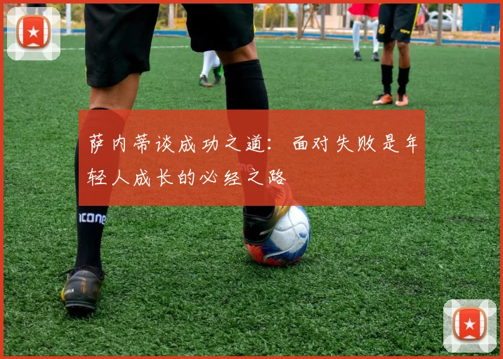 萨内蒂谈成功之道：面对失败是年轻人成长的必经之路
