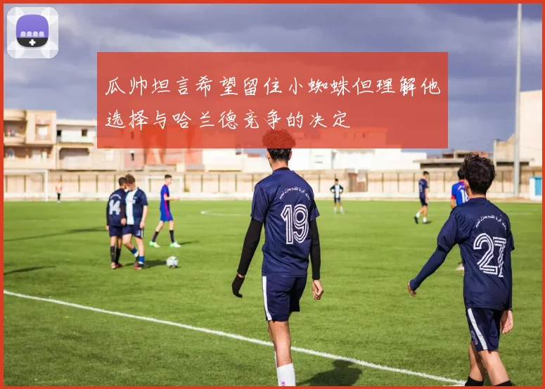 瓜帅坦言希望留住小蜘蛛但理解他选择与哈兰德竞争的决定