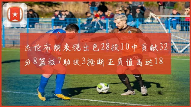 杰伦布朗表现出色28投10中贡献32分8篮板7助攻3抢断正负值高达18