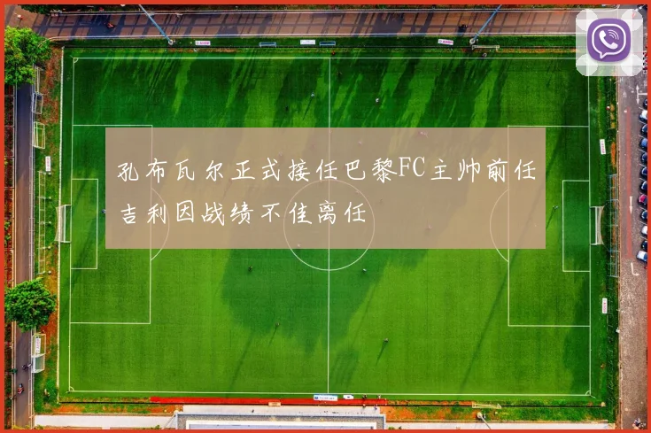 孔布瓦尔正式接任巴黎FC主帅前任吉利因战绩不佳离任