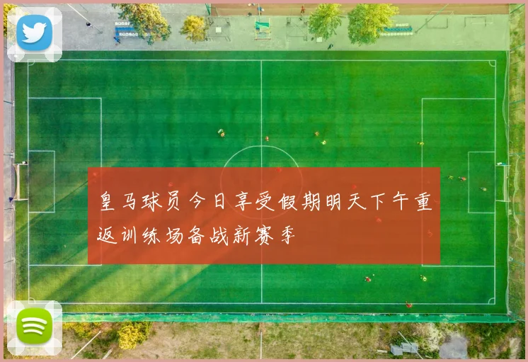 皇马球员今日享受假期明天下午重返训练场备战新赛季