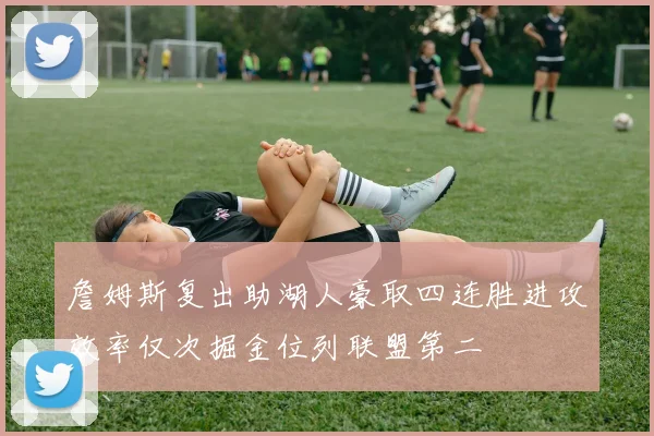 詹姆斯复出助湖人豪取四连胜进攻效率仅次掘金位列联盟第二