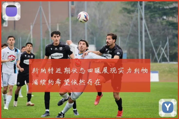 科纳特近期状态回暖展现实力利物浦续约希望依然存在