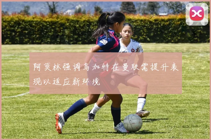 阿莫林强调乌加特在曼联需提升表现以适应新环境