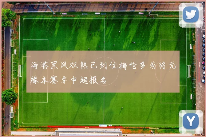 海港黑风双煞已到位梅伦多或将无缘本赛季中超报名