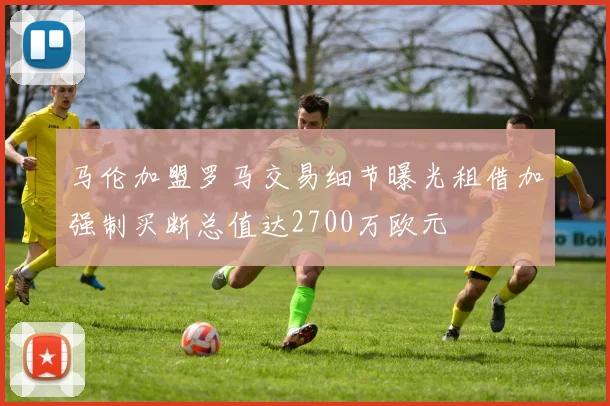 马伦加盟罗马交易细节曝光租借加强制买断总值达2700万欧元