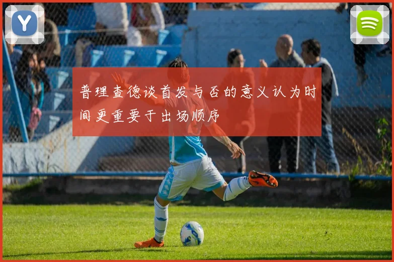 普理查德谈首发与否的意义认为时间更重要于出场顺序