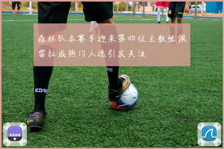 森林队本赛季迎来第四位主教练佩雷拉成热门人选引发关注