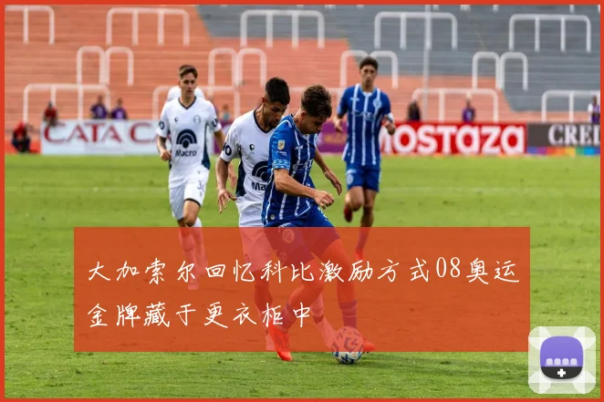 大加索尔回忆科比激励方式08奥运金牌藏于更衣柜中