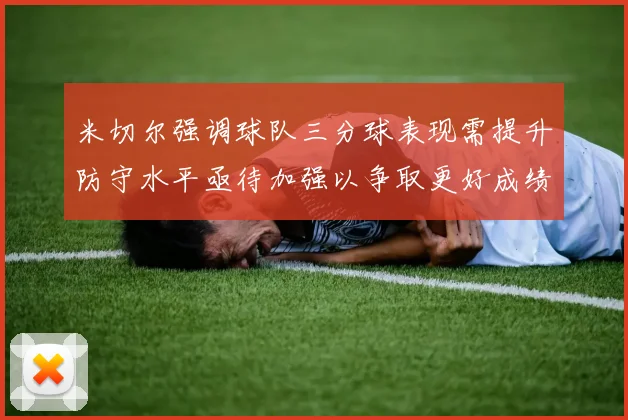 米切尔强调球队三分球表现需提升防守水平亟待加强以争取更好成绩