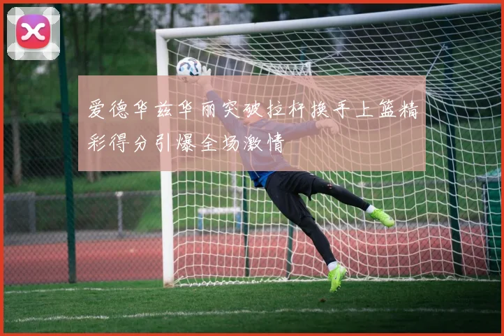 爱德华兹华丽突破拉杆换手上篮精彩得分引爆全场激情