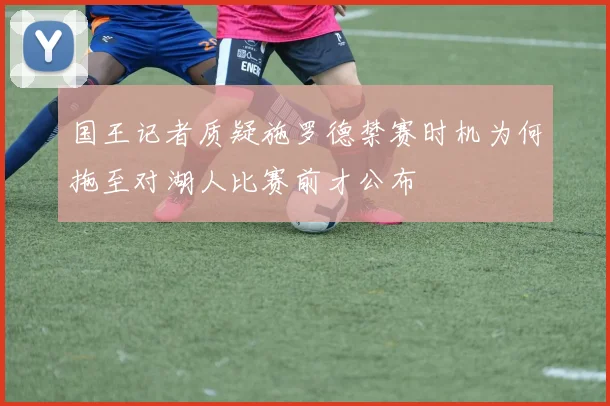 国王记者质疑施罗德禁赛时机为何拖至对湖人比赛前才公布