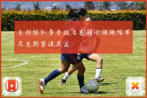 东部球队争夺战活塞骑士领跑绿军尼克斯紧追其后