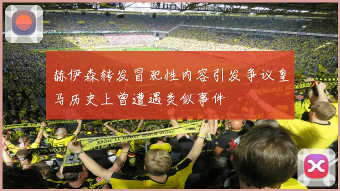 赫伊森转发冒犯性内容引发争议皇马历史上曾遭遇类似事件