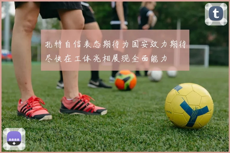 孔特自信表态期待为国安效力期待尽快在工体亮相展现全面能力