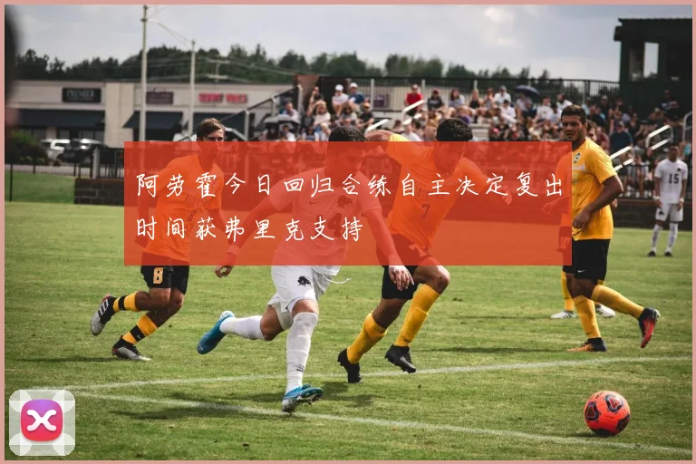 阿劳霍今日回归合练自主决定复出时间获弗里克支持