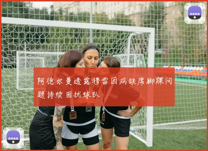 阿德尔曼透露穆雷因病缺席脚踝问题持续困扰球队