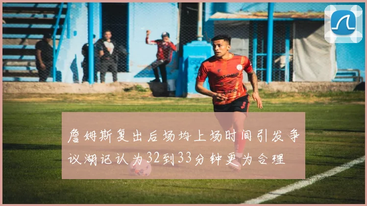 詹姆斯复出后场均上场时间引发争议湖记认为32到33分钟更为合理