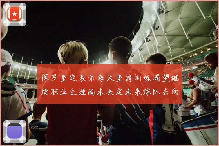 保罗坚定表示每天坚持训练渴望继续职业生涯尚未决定未来球队去向
