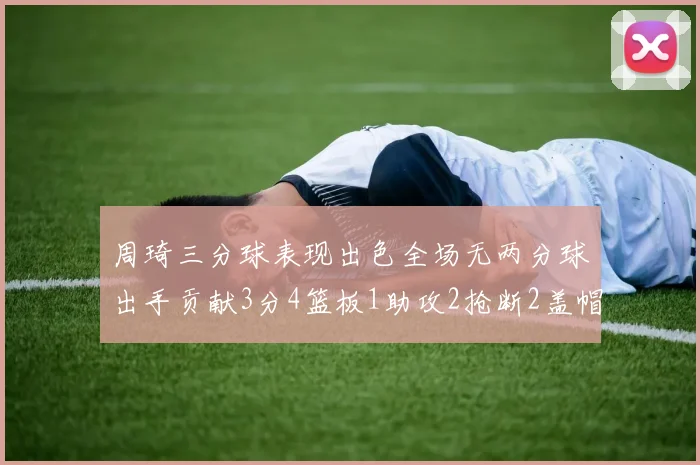 周琦三分球表现出色全场无两分球出手贡献3分4篮板1助攻2抢断2盖帽