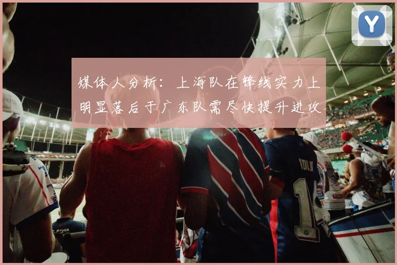 媒体人分析：上海队在锋线实力上明显落后于广东队需尽快提升进攻火力