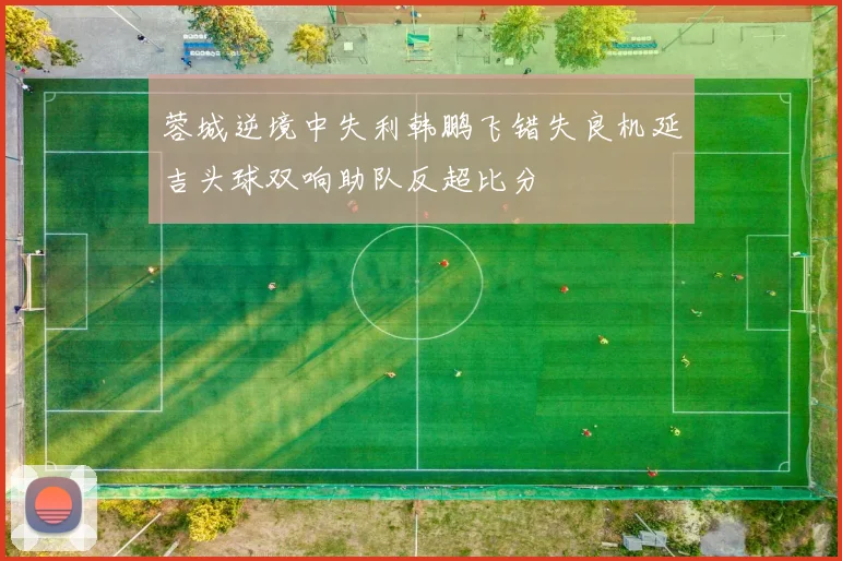 蓉城逆境中失利韩鹏飞错失良机延吉头球双响助队反超比分