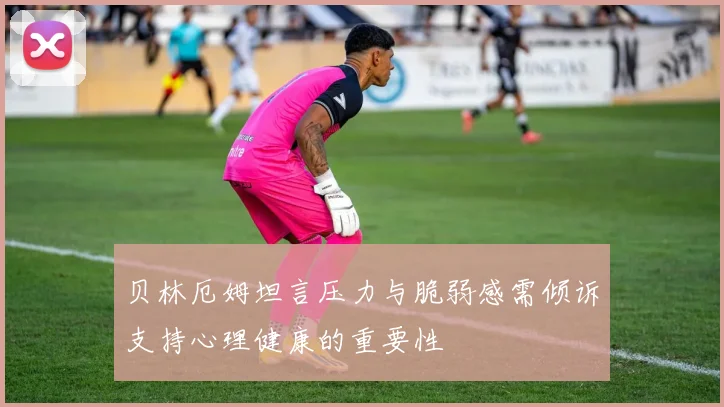 贝林厄姆坦言压力与脆弱感需倾诉支持心理健康的重要性