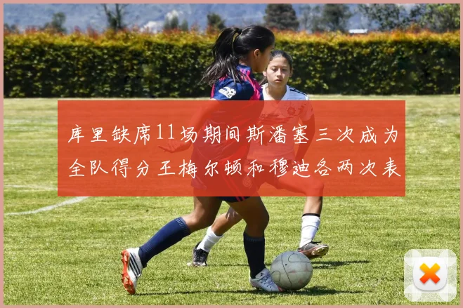 库里缺席11场期间斯潘塞三次成为全队得分王梅尔顿和穆迪各两次表现出色