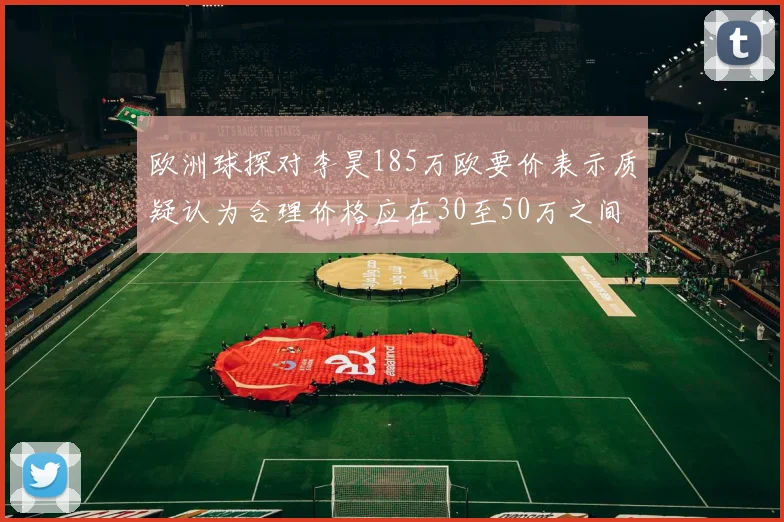 欧洲球探对李昊185万欧要价表示质疑认为合理价格应在30至50万之间