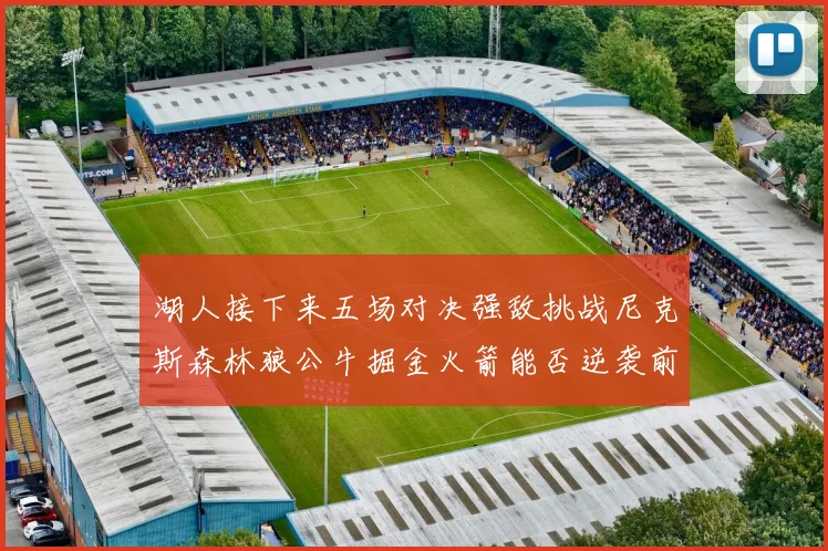 湖人接下来五场对决强敌挑战尼克斯森林狼公牛掘金火箭能否逆袭前五